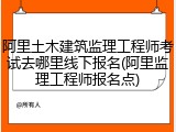 阿里土木建筑监理工程师考试去哪里线下报名(阿里监理工程师报名点)