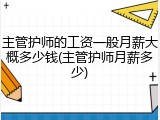 主管护师的工资一般月薪大概多少钱(主管护师月薪多少)