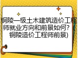 铜陵一级土木建筑造价工程师就业方向和前景如何？(铜陵造价工程师前景)