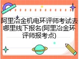 阿里冶金机电环评师考试去哪里线下报名(阿里冶金环评师报考点)
