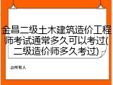 金昌二级土木建筑造价工程师考试通常多久可以考过(二级造价师多久考过)
