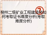柳州二级矿业工程建造师如何考取证书难度分析(考取难度分析)