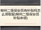 柳州二级保安员有补贴吗怎么领取呢(柳州二级保安员补贴申领)