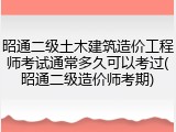 昭通二级土木建筑造价工程师考试通常多久可以考过(昭通二级造价师考期)