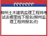 柳州土木建筑监理工程师考试去哪里线下报名(柳州监理工程师报名点)