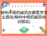 柳州中级机械员在哪里学怎么报名(柳州中级机械员培训报名)