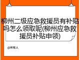 柳州二级应急救援员有补贴吗怎么领取呢(柳州应急救援员补贴申领)
