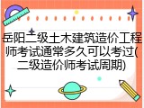岳阳二级土木建筑造价工程师考试通常多久可以考过(二级造价师考试周期)