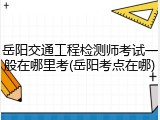 岳阳交通工程检测师考试一般在哪里考(岳阳考点在哪)