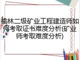 榆林二级矿业工程建造师如何考取证书难度分析(矿业师考取难度分析)