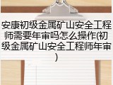 安康初级金属矿山安全工程师需要年审吗怎么操作(初级金属矿山安全工程师年审)