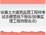 安康土木建筑监理工程师考试去哪里线下报名(安康监理工程师报名点)