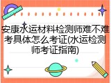 安康水运材料检测师难不难考具体怎么考证(水运检测师考证指南)