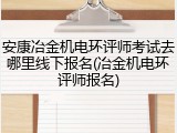 安康冶金机电环评师考试去哪里线下报名(冶金机电环评师报名)