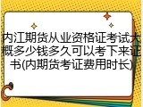 内江期货从业资格证考试大概多少钱多久可以考下来证书(内期货考证费用时长)
