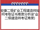 安康二级矿业工程建造师如何考取证书难度分析(矿业二级建造师考证难度)