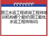 丽江水运工程咨询工程师培训机构哪个最好(丽江最优水运工程师培训)