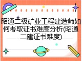昭通二级矿业工程建造师如何考取证书难度分析(昭通二建证书难度)