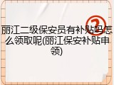 丽江二级保安员有补贴吗怎么领取呢(丽江保安补贴申领)