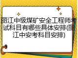 丽江中级煤矿安全工程师考试科目有哪些具体安排(丽江中安考科目安排)