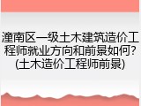 潼南区一级土木建筑造价工程师就业方向和前景如何？(土木造价工程师前景)