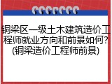 铜梁区一级土木建筑造价工程师就业方向和前景如何？(铜梁造价工程师前景)