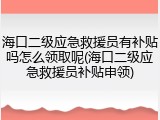 海口二级应急救援员有补贴吗怎么领取呢(海口二级应急救援员补贴申领)
