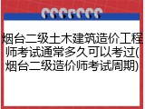 烟台二级土木建筑造价工程师考试通常多久可以考过(烟台二级造价师考试周期)