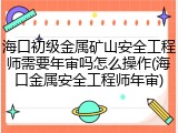 海口初级金属矿山安全工程师需要年审吗怎么操作(海口金属安全工程师年审)