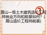 眉山一级土木建筑造价工程师就业方向和前景如何？(眉山造价工程师前景)
