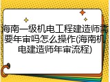 海南一级机电工程建造师需要年审吗怎么操作(海南机电建造师年审流程)