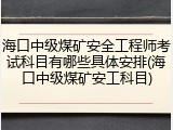 海口中级煤矿安全工程师考试科目有哪些具体安排(海口中级煤矿安工科目)