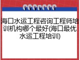 海口水运工程咨询工程师培训机构哪个最好(海口最优水运工程培训)
