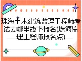 珠海土木建筑监理工程师考试去哪里线下报名(珠海监理工程师报名点)
