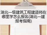 湖北一级建筑工程建造师在哪里学怎么报名(湖北一建报考指南)