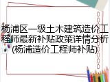 杨浦区一级土木建筑造价工程师最新补贴政策详情分析(杨浦造价工程师补贴)