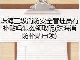 珠海三级消防安全管理员有补贴吗怎么领取呢(珠海消防补贴申领)