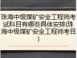 珠海中级煤矿安全工程师考试科目有哪些具体安排(珠海中级煤矿安全工程师考目)