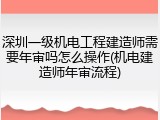 深圳一级机电工程建造师需要年审吗怎么操作(机电建造师年审流程)