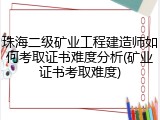 珠海二级矿业工程建造师如何考取证书难度分析(矿业证书考取难度)
