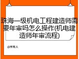 珠海一级机电工程建造师需要年审吗怎么操作(机电建造师年审流程)