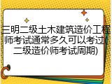 三明二级土木建筑造价工程师考试通常多久可以考过(二级造价师考试周期)