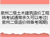 泉州二级土木建筑造价工程师考试通常多久可以考过(泉州二级造价师备考周期)