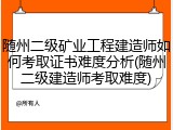 随州二级矿业工程建造师如何考取证书难度分析(随州二级建造师考取难度)
