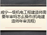 咸宁一级机电工程建造师需要年审吗怎么操作(机电建造师年审流程)