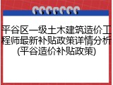 平谷区一级土木建筑造价工程师最新补贴政策详情分析(平谷造价补贴政策)