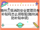 随州三级消防安全管理员有补贴吗怎么领取呢(随州消防补贴申领)