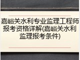 嘉峪关水利专业监理工程师报考资格详解(嘉峪关水利监理报考条件)