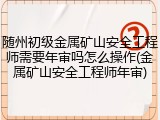 随州初级金属矿山安全工程师需要年审吗怎么操作(金属矿山安全工程师年审)