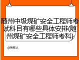 随州中级煤矿安全工程师考试科目有哪些具体安排(随州煤矿安全工程师考科)